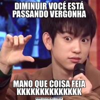 DIMINUIR VOCÉ ESTÁ PASSANDO VERGONHAMANO QUE COISA FEIA KKKKKKKKKKKKKK