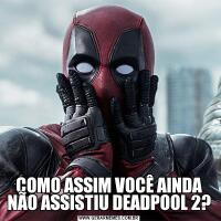 COMO ASSIM VOCÊ AINDA NÃO ASSISTIU DEADPOOL 2?