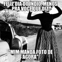 FELIZ DIA DO ÍNDIO, MENOS PRA VOCÊ QUE DIZ: