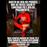 GOSTO DE VER OS POBRES QUE AS VEZES SAEM P/ LANCHAR PQ É DIA DE PAGAMENTO...MAS SEMPRE ANDAM DE TREM, PQ É MAIS BARATO, E AINDA RECLAMAM PQ DEMORA PASSAR OU A CHEGAR NO LOCAL ...RS