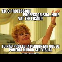 EU: O PROFESSOR!                                                                      PROFESSOR:SIM...HOJE VAI TER LIÇÃO!!EU:NÃO PROF,EU IA PERGUNTAR QUE EU PODERIA MUDAR SEU VISUAL