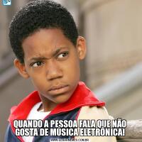 QUANDO A PESSOA FALA QUE NÃO GOSTA DE MÚSICA ELETRÔNICA!