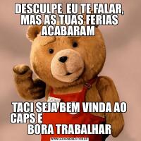 DESCULPE  EU TE FALAR, MAS AS TUAS FERIAS ACABARAM TACI SEJA BEM VINDA AO CAPS E                                         BORA TRABALHAR