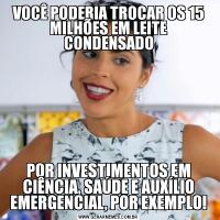 VOCÊ PODERIA TROCAR OS 15 MILHÕES EM LEITE CONDENSADOPOR INVESTIMENTOS EM CIÊNCIA, SAÚDE E AUXÍLIO EMERGENCIAL, POR EXEMPLO!