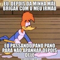 EU: DEPOIS DA MINHA MÃE BRIGAR COM O MEU IRMÃOEU PASSANDO PANO PANO PARA NÃO APANHAR DEPOIS DELE