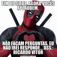FIM DO SLIDE, AGORA VOCÊS APLAUDEM.NÃO FAÇAM PERGUNTAS, EU NÃO IREI RESPONDE... ASS.: RICARDO VITOR