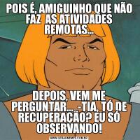 POIS É, AMIGUINHO QUE NÃO FAZ  AS ATIVIDADES REMOTAS...DEPOIS, VEM ME PERGUNTAR...  -TIA, TÓ DE RECUPERAÇÃO? EU SÓ OBSERVANDO!