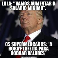 LULA: “ VAMOS AUMENTAR O SALÁRIO MÍNIMO”. OS SUPERMERCADOS: “A HORA PERFEITA PARA DOBRAR VALORES”