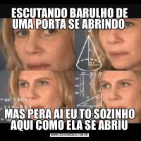 ESCUTANDO BARULHO DE UMA PORTA SE ABRINDO MAS PERA AI EU TO SOZINHO AQUI COMO ELA SE ABRIU