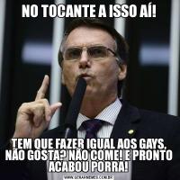 NO TOCANTE A ISSO AÍ!TEM QUE FAZER IGUAL AOS GAYS, NÃO GOSTA? NÃO COME! E PRONTO ACABOU PORRA!