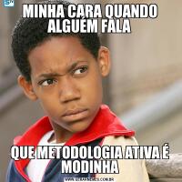 MINHA CARA QUANDO ALGUÉM FALAQUE METODOLOGIA ATIVA É MODINHA