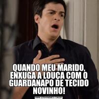 QUANDO MEU MARIDO, ENXUGA A LOUÇA COM O GUARDANAPO DE TECIDO NOVINHO!