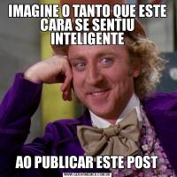 IMAGINE O TANTO QUE ESTE CARA SE SENTIU INTELIGENTEAO PUBLICAR ESTE POST
