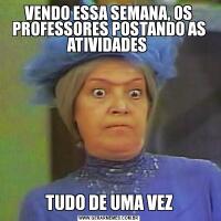 VENDO ESSA SEMANA, OS PROFESSORES POSTANDO AS ATIVIDADES TUDO DE UMA VEZ