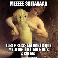 MEEEEE SOLTAAAAAELES PRECISAM SABER QUE MEDITAR É ÓTIMO E NOS ACALMA
