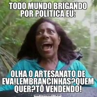 TODO MUNDO BRIGANDO POR POLÍTICA EU:OLHA O ARTESANATO DE EVA!LEMBRANCINHAS?QUEM QUER?TÔ VENDENDO!