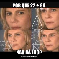 POR QUE 22 + 88NÃO DÁ 100?