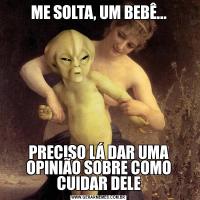 ME SOLTA, UM BEBÊ...PRECISO LÁ DAR UMA OPINIÃO SOBRE COMO CUIDAR DELE