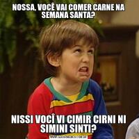 NOSSA, VOCÊ VAI COMER CARNE NA SEMANA SANTA?NISSI VOCÎ VI CIMIR CIRNI NI SIMINI SINTI?