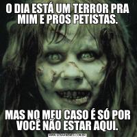 O DIA ESTÁ UM TERROR PRA MIM E PROS PETISTAS.MAS NO MEU CASO É SÓ POR VOCÊ NÃO ESTAR AQUI.