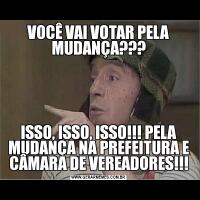 VOCÊ VAI VOTAR PELA MUDANÇA???ISSO, ISSO, ISSO!!! PELA MUDANÇA NA PREFEITURA E CÂMARA DE VEREADORES!!!