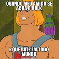 QUANDO MEU AMIGO SE ACHA O HULKE QUE BATE EM TODO MUNDO