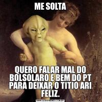 ME SOLTAQUERO FALAR MAL DO BOLSOLARO E BEM DO PT PARA DEIXAR O TITIO ARI FELIZ.