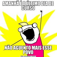 AMANHÃ É O ÚLTIMO DIA DE CURSONÃO AGUENTO MAIS ESSE POVO