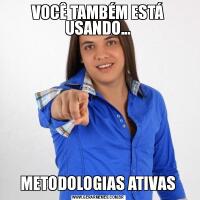 VOCÊ TAMBÉM ESTÁ USANDO...METODOLOGIAS ATIVAS