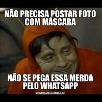 NÃO PRECISA POSTAR FOTO COM MÁSCARANÃO SE PEGA ESSA MERDA PELO WHATSAPP