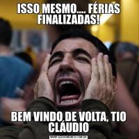 ISSO MESMO.... FÉRIAS FINALIZADAS!BEM VINDO DE VOLTA, TIO CLÁUDIO