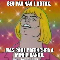 SEU PAU NÃO É BOTOX, MAS PODE PREENCHER A MINHA BANDA.