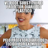 VC PODE SUBSTITUIR O PROTETOR DIÁRIO DE PLÁSTICOPELO PROTETOR DIÁRIO DE TECIDO, POR EXEMPLO! 