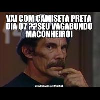 VAI COM CAMISETA PRETA DIA 07 ??SEU VAGABUNDO MACONHEIRO!