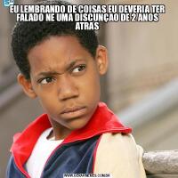 EU LEMBRANDO DE COISAS EU DEVERIA TER FALADO NE UMA DISCUNÇAO DE 2 ANOS ATRAS