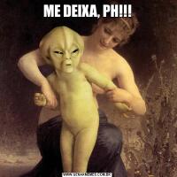 ME DEIXA, PH!!!