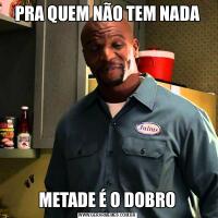 PRA QUEM NÃO TEM NADAMETADE É O DOBRO