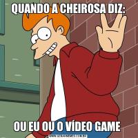 QUANDO A CHEIROSA DIZ:OU EU OU O VÍDEO GAME 