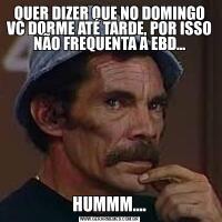 QUER DIZER QUE NO DOMINGO VC DORME ATÉ TARDE, POR ISSO NÃO FREQUENTA A EBD...HUMMM....