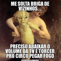 ME SOLTA BRIGA DE VIZINHOS. ..PRECISO ABAIXAR O VOLUME DA TV E TORCER PRO CIRCO PEGAR FOGO