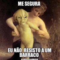 ME SEGURA EU NÃO  RESISTO A UM BARRACO 