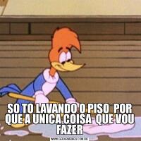 SO TO LAVANDO O PISO  POR QUE A UNICA COISA  QUE VOU FAZER