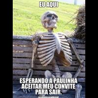 EU AQUIESPERANDO A PAULINHA ACEITAR MEU CONVITE PARA SAIR.
