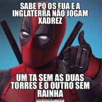 SABE PQ OS EUA E A INGLATERRA NÃO JOGAM XADREZUM TA SEM AS DUAS TORRES E O OUTRO SEM RAINHA