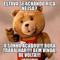 ESTAVA SE ACHANDO RICA NÉ ISA?O SONHO ACABOU!!! BORA TRABALHAR!!!! BEM VINDA, DE VOLTA!!!