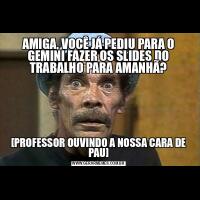 AMIGA, VOCÊ JÁ PEDIU PARA O GEMINI FAZER OS SLIDES DO TRABALHO PARA AMANHÃ?[PROFESSOR OUVINDO A NOSSA CARA DE PAU]