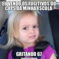 EU VENDO OS FUGITIVOS DO CAPS DA MINHA ESCOLA GRITANDO 67