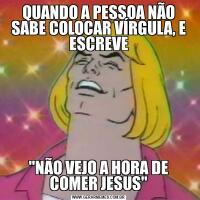 QUANDO A PESSOA NÃO SABE COLOCAR VÍRGULA, E ESCREVE"NÃO VEJO A HORA DE COMER JESUS"