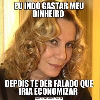 EU INDO GASTAR MEU DINHEIRO DEPOIS TE DER FALADO QUE IRIA ECONOMIZAR 