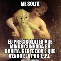 ME SOLTAEU PRECISO DIZER QUE MINHA CUNHADA É A BONITA, GENTE BOA E QUE VENDO ELA POR 1,99. 